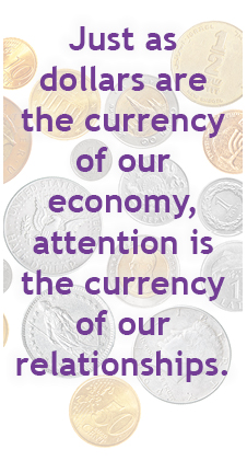 Just as dollars are the currency of our economy, attention is the currency of relationships.